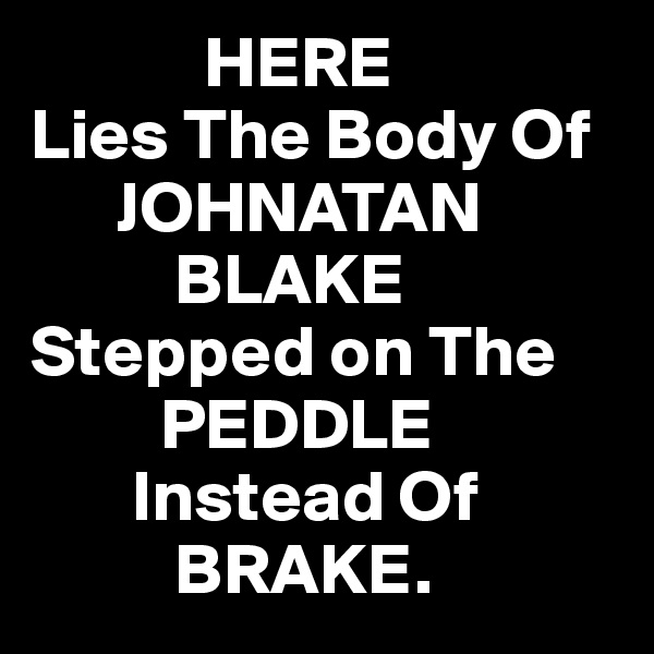             HERE
Lies The Body Of
      JOHNATAN
          BLAKE 
Stepped on The
         PEDDLE 
       Instead Of 
          BRAKE.