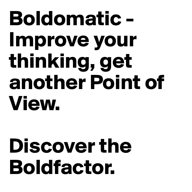 Boldomatic - Improve your thinking, get another Point of View.

Discover the Boldfactor.