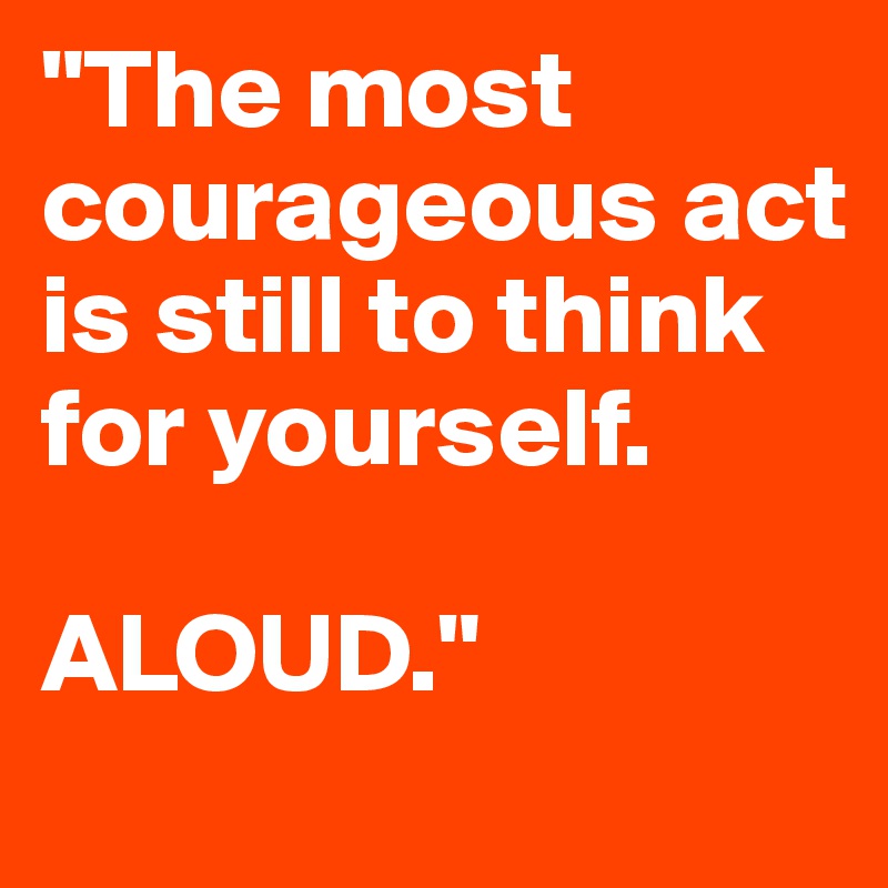 "The most courageous act is still to think for yourself. 

ALOUD."