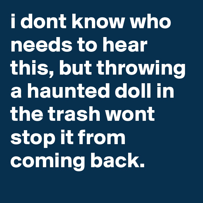 i dont know who needs to hear this, but throwing a haunted doll in the trash wont stop it from coming back.