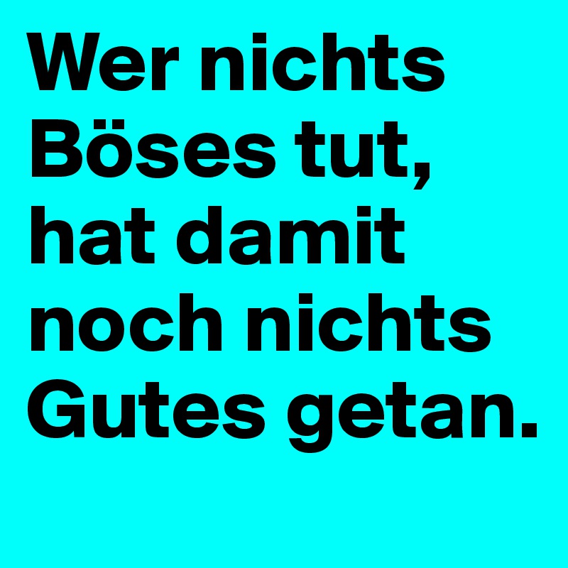 Wer nichts Böses tut, hat damit noch nichts Gutes getan.