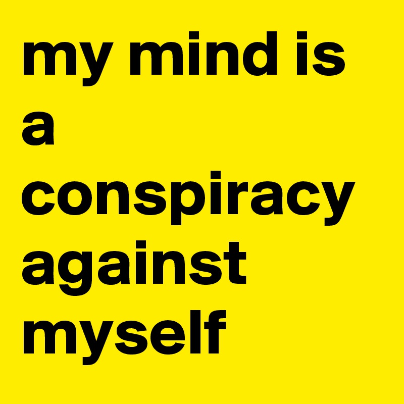 my mind is a conspiracy against myself