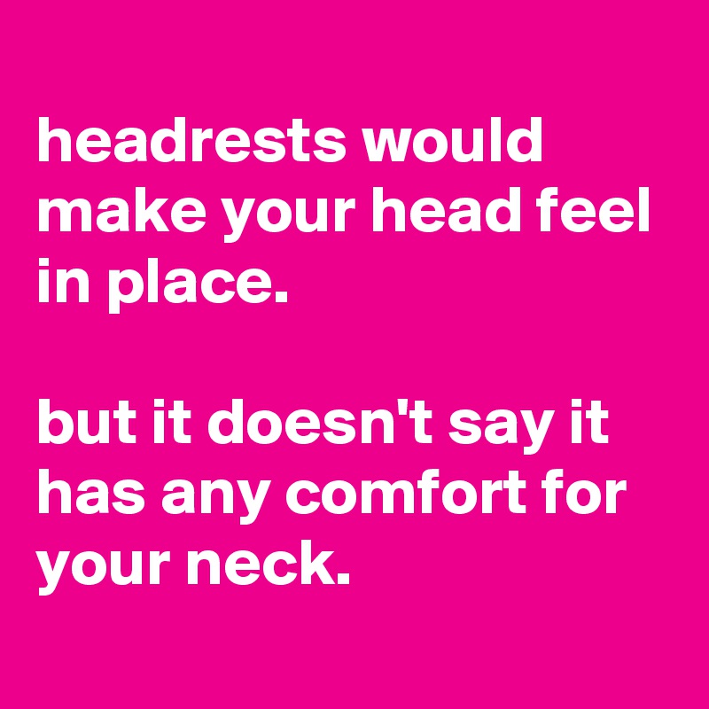 
headrests would make your head feel in place.

but it doesn't say it has any comfort for your neck.
