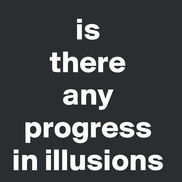 is
there
any
progress in illusions
