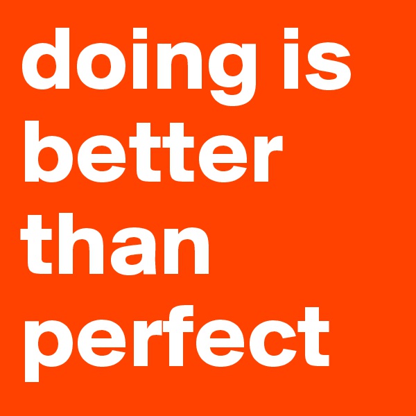 doing is better than perfect
