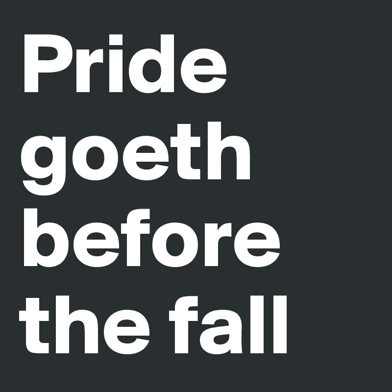 Pride goeth before the fall