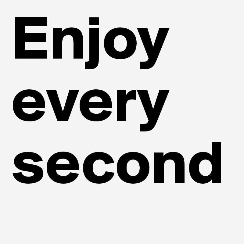 Enjoy every second