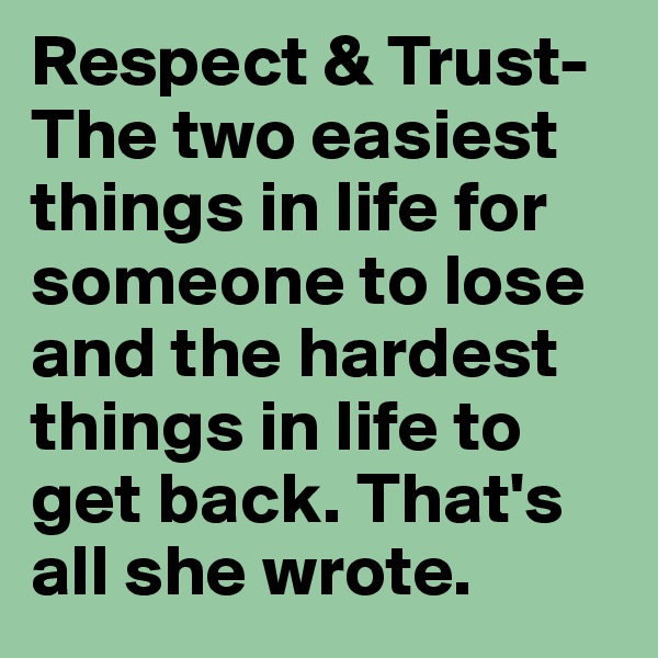 Respect & Trust- The two easiest things in life for someone to lose and the hardest things in life to get back. That's all she wrote.