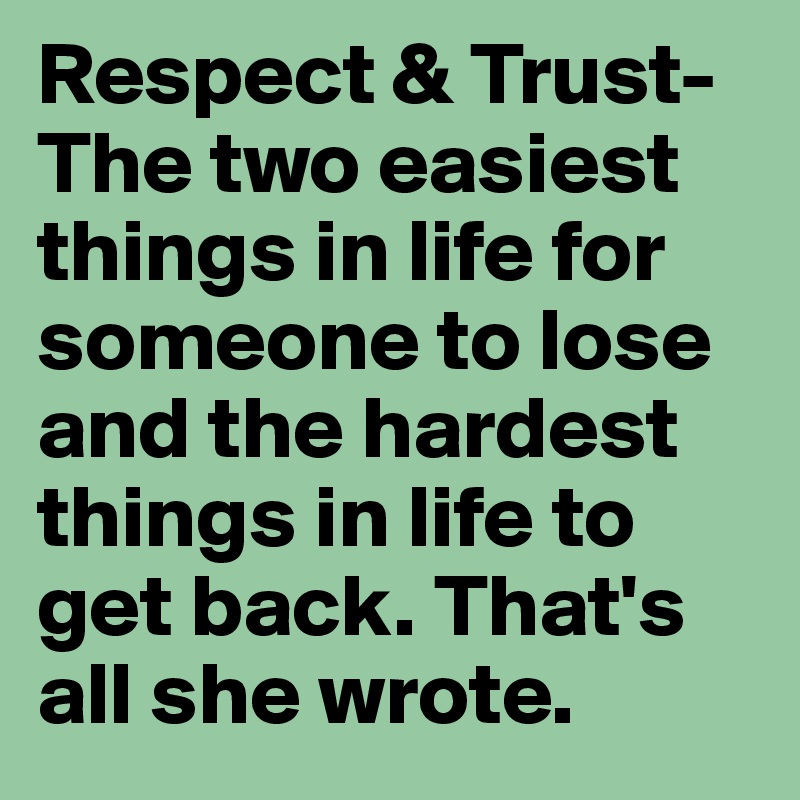 Respect & Trust- The two easiest things in life for someone to lose and the hardest things in life to get back. That's all she wrote.