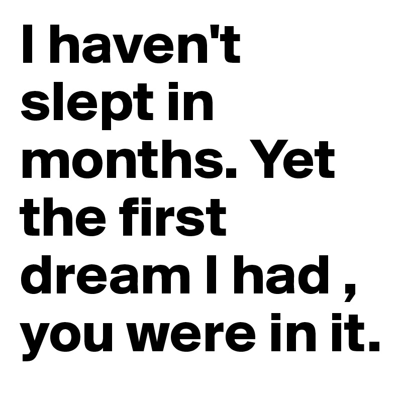 I haven't slept in months. Yet the first dream I had , you were in it.