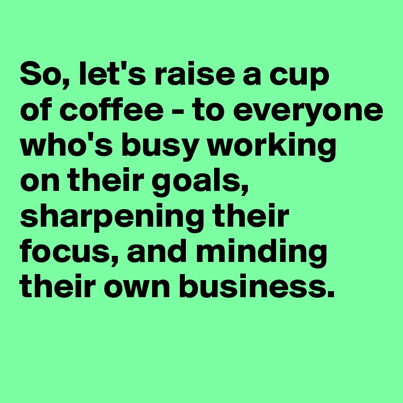 
So, let's raise a cup 
of coffee - to everyone who's busy working on their goals, sharpening their focus, and minding their own business.

