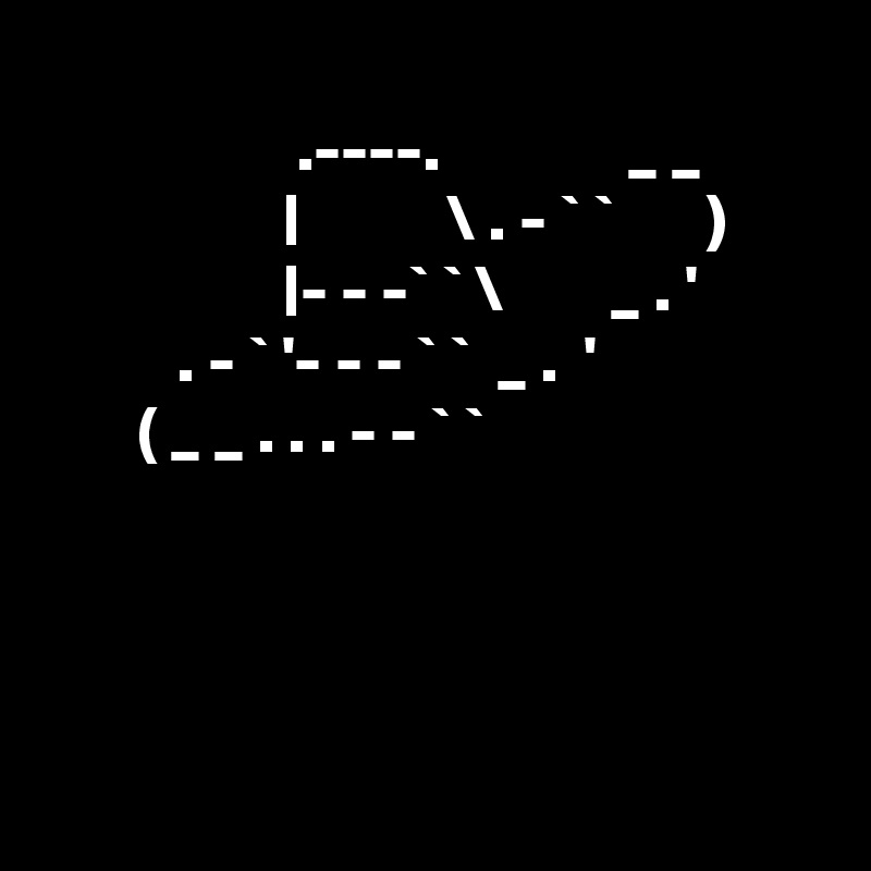 
                   .----.              _ _
                  |           \ . - ` `       )
                  |- - -` ` \        _ . '
          . - ` '- - - ` `  _ .  ' 
       ( _ _ . . . - - ` `         




