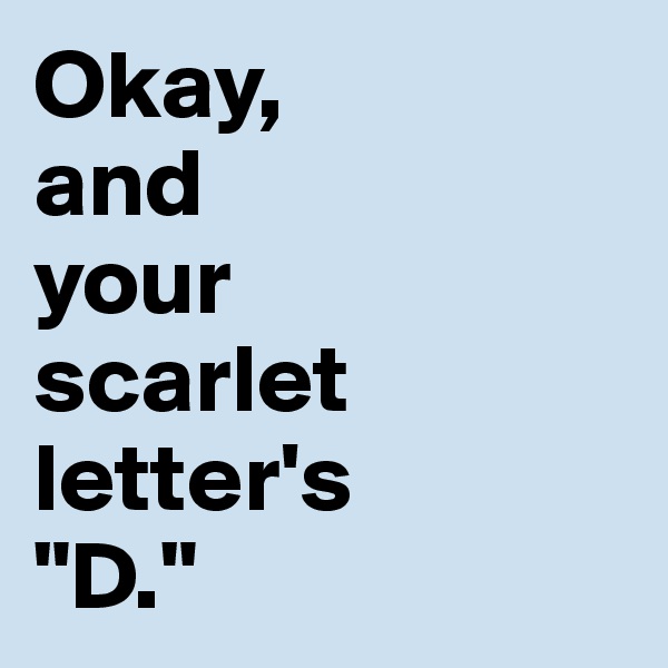Okay, 
and
your 
scarlet letter's
"D."