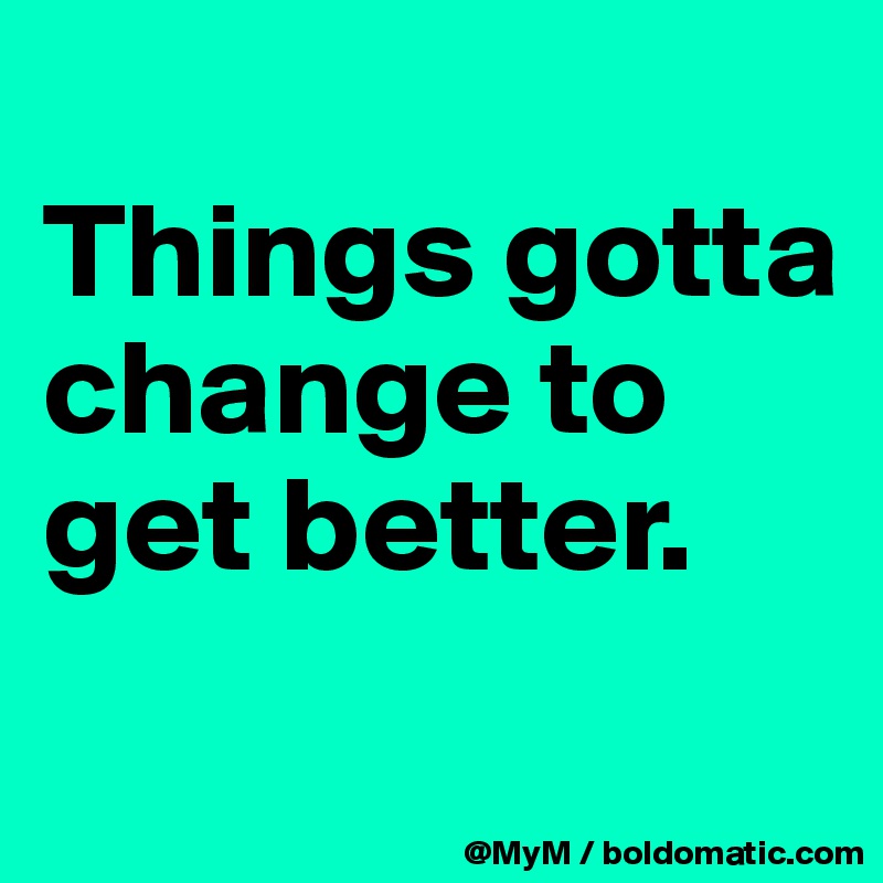 
Things gotta change to get better.
