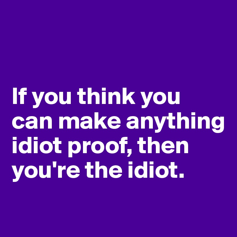 


If you think you can make anything idiot proof, then you're the idiot.
