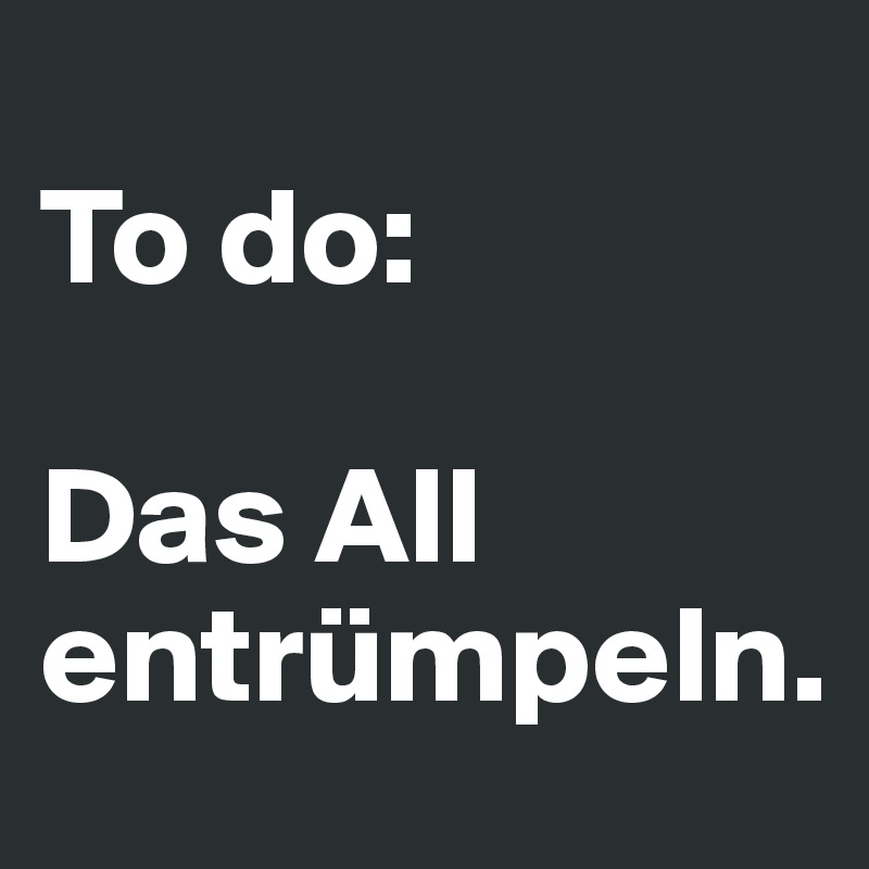 
To do:

Das All entrümpeln.