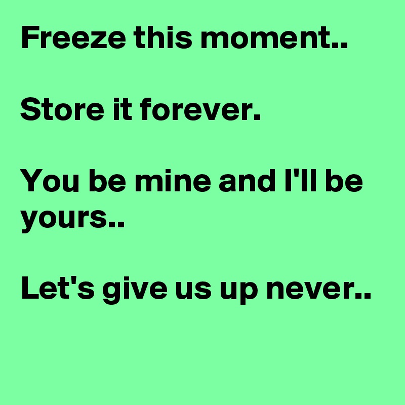 Freeze this moment..

Store it forever.

You be mine and I'll be yours..

Let's give us up never..
