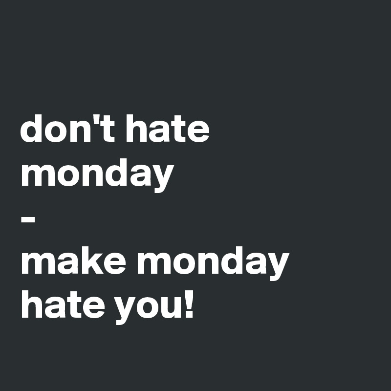 

don't hate monday
-
make monday hate you!
