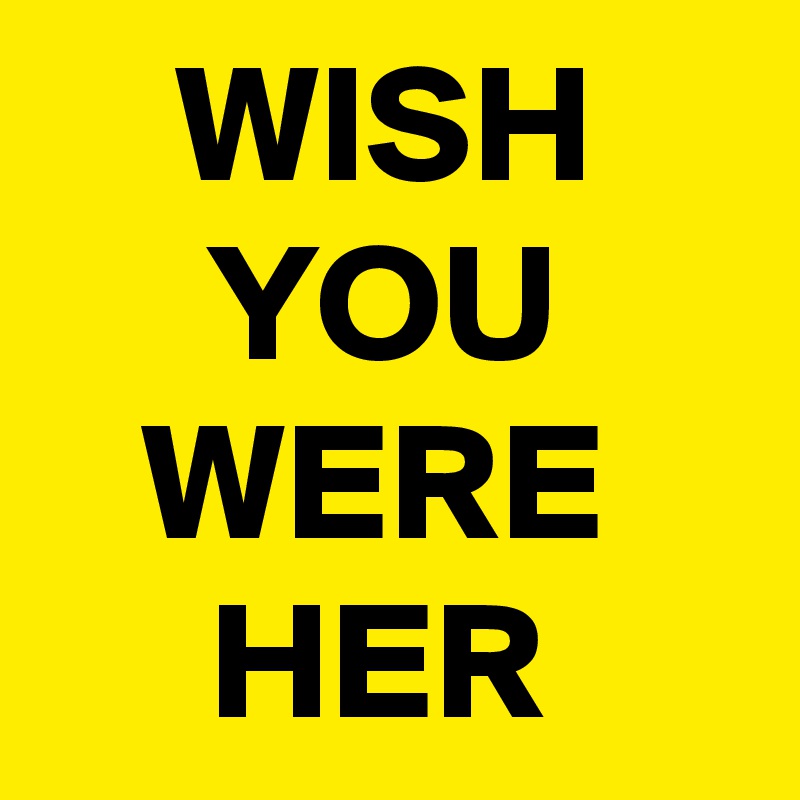     WISH
     YOU
   WERE
     HER