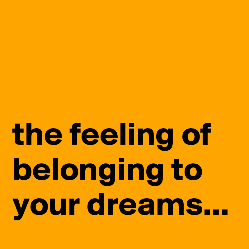 


the feeling of belonging to your dreams...