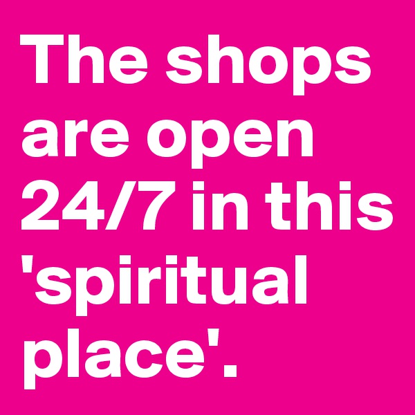 The shops are open 24/7 in this 'spiritual place'.