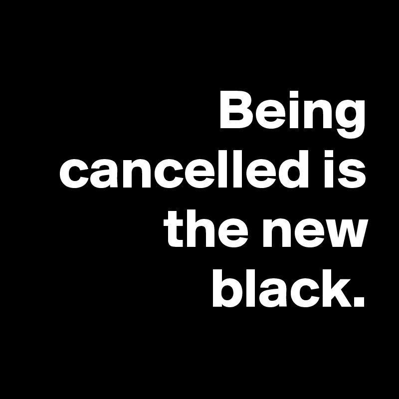 
Being cancelled is the new black.
