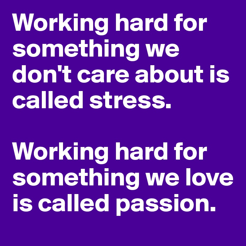 Working hard for something we don't care about is called stress. 

Working hard for something we love is called passion.  