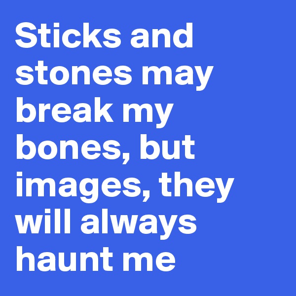 Sticks and stones may break my bones, but images, they will always haunt me