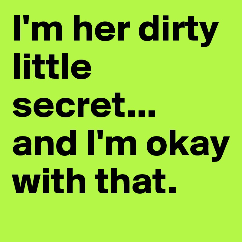 I'm her dirty little secret... and I'm okay with that.