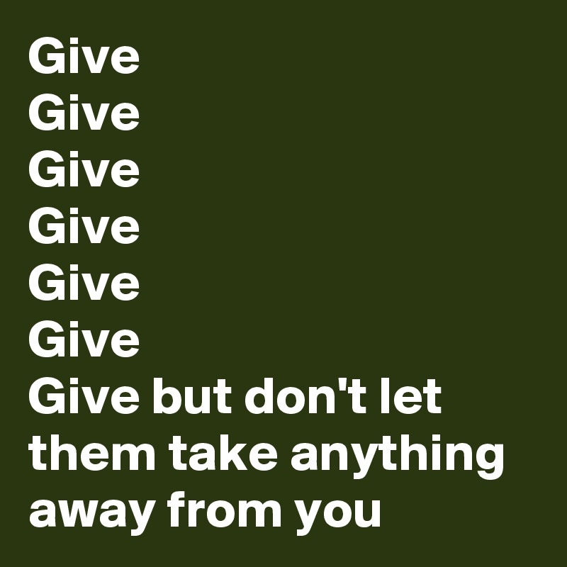 Give
Give
Give
Give
Give
Give
Give but don't let them take anything away from you