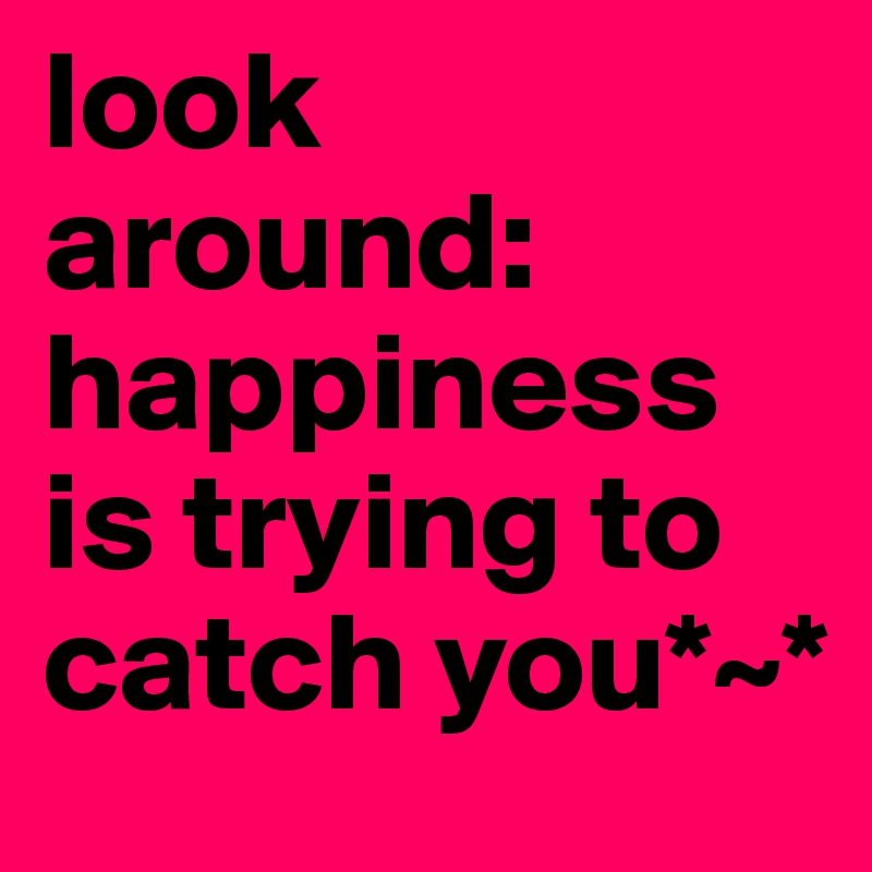 look around:
happiness is trying to catch you*~*