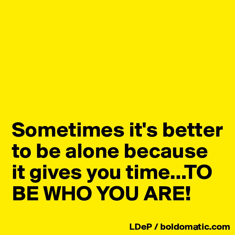 




Sometimes it's better to be alone because it gives you time...TO BE WHO YOU ARE!