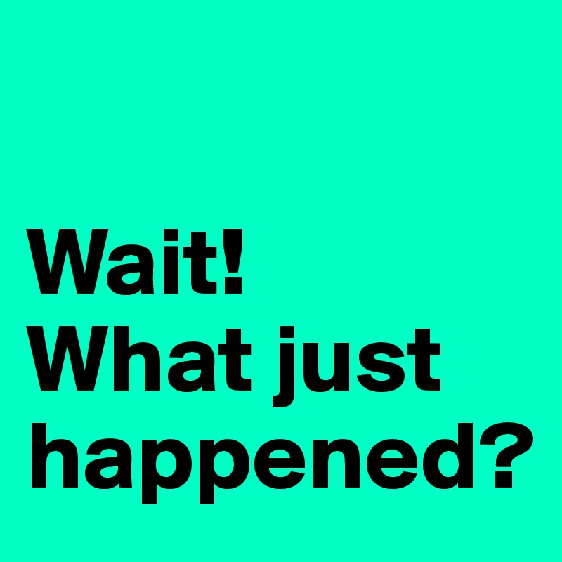 

Wait! 
What just happened?