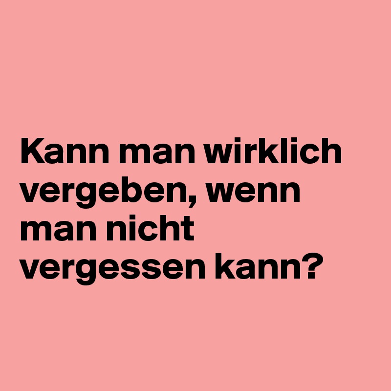 


Kann man wirklich vergeben, wenn man nicht vergessen kann?

