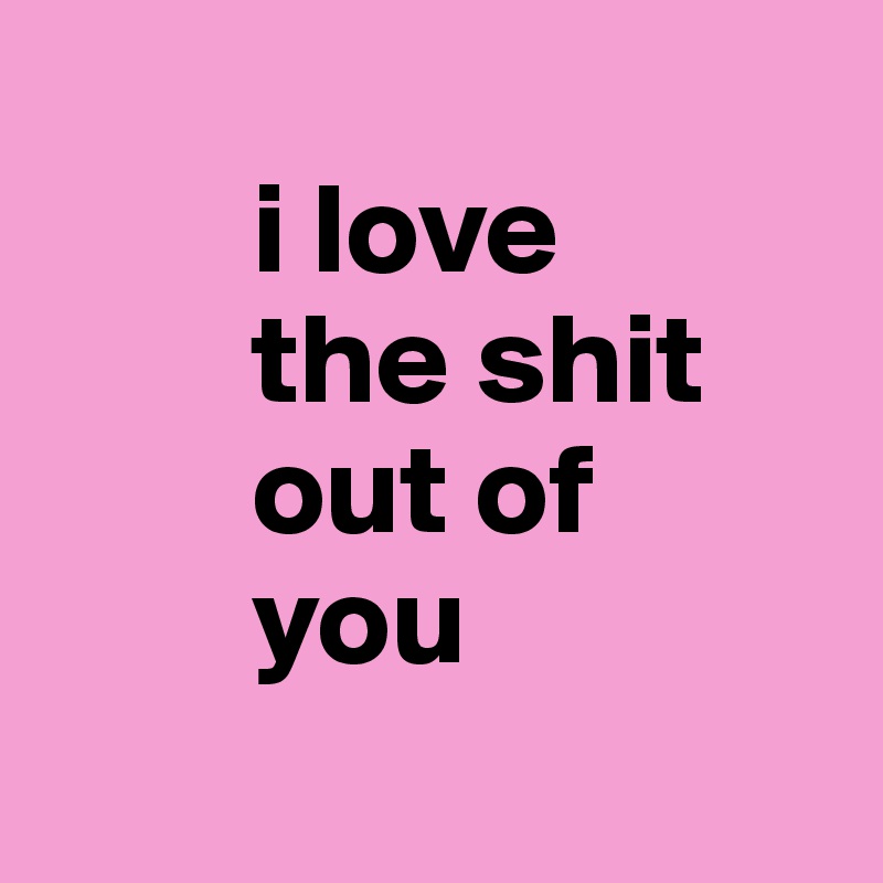 
        i love
        the shit
        out of
        you
