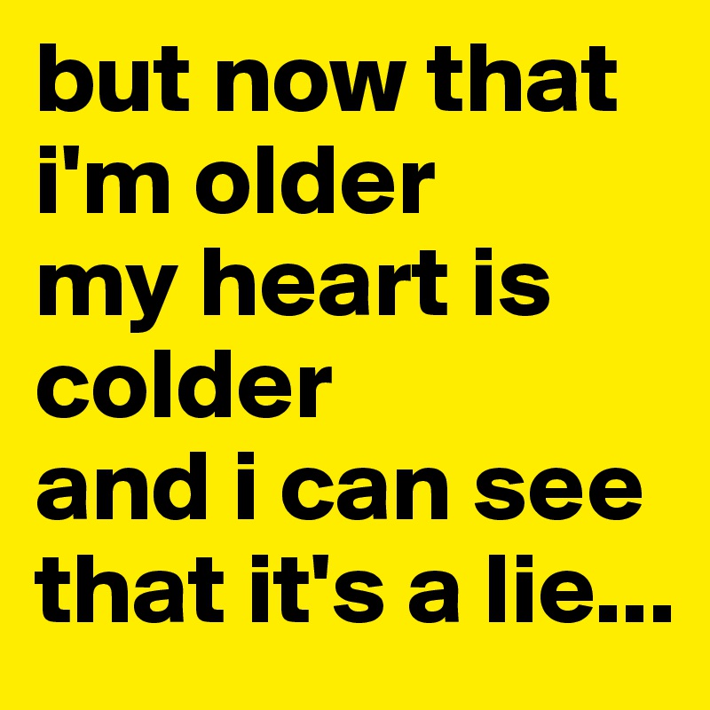 but now that i'm older
my heart is colder
and i can see that it's a lie...