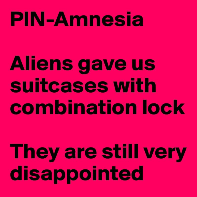 PIN-Amnesia

Aliens gave us suitcases with combination lock

They are still very disappointed