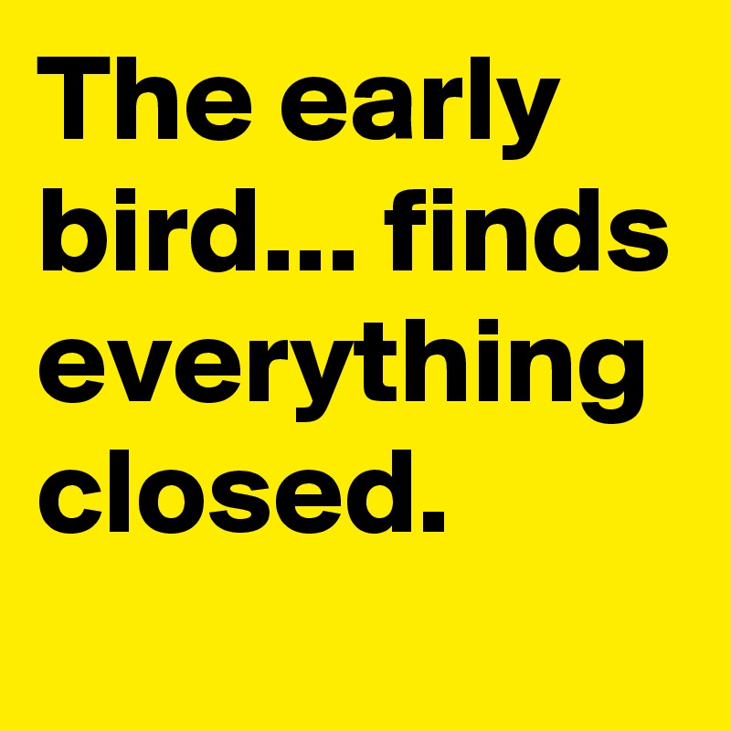 The early bird... finds everything closed.