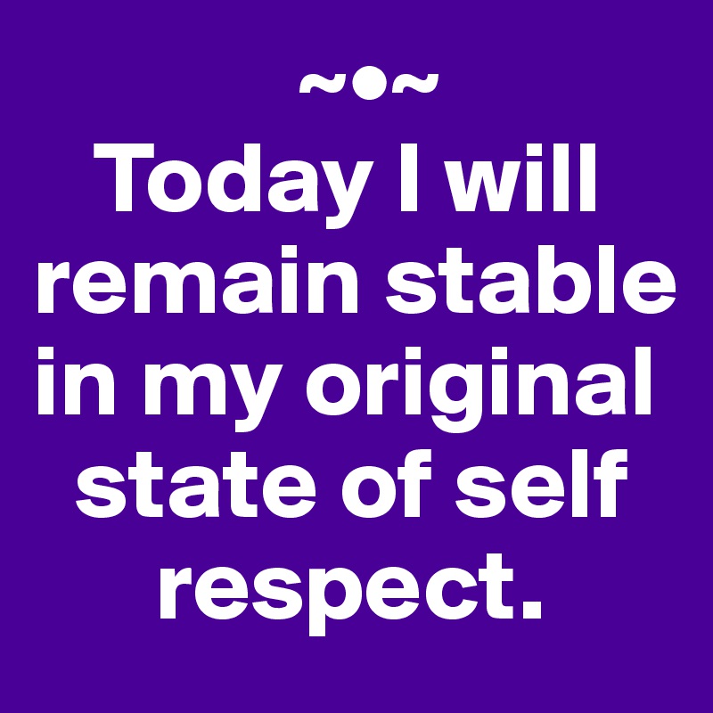              ~•~
   Today I will remain stable  
in my original 
  state of self 
      respect.