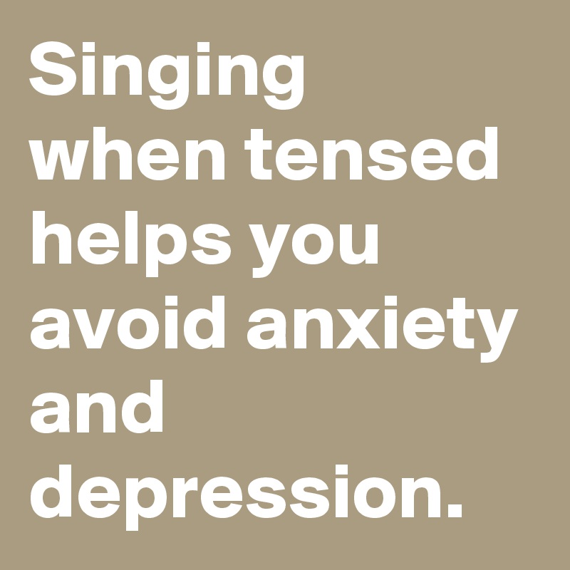 Singing when tensed helps you avoid anxiety and depression.