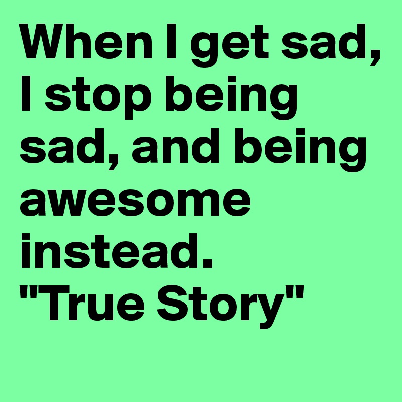 When I get sad, I stop being sad, and being awesome instead.      "True Story"