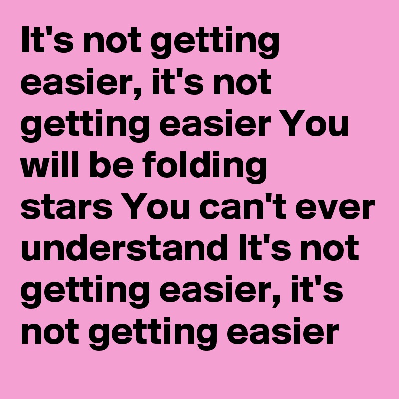 It's not getting easier, it's not getting easier You will be folding stars You can't ever understand It's not getting easier, it's not getting easier