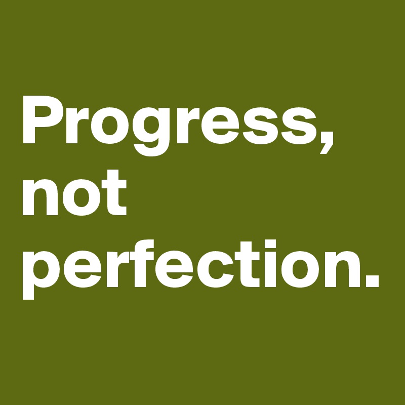 
Progress,                                      not perfection.                                                  
