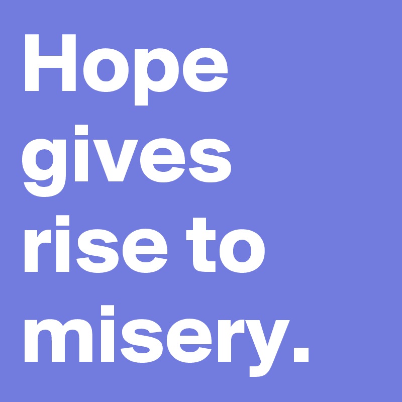 Hope gives rise to misery. 
