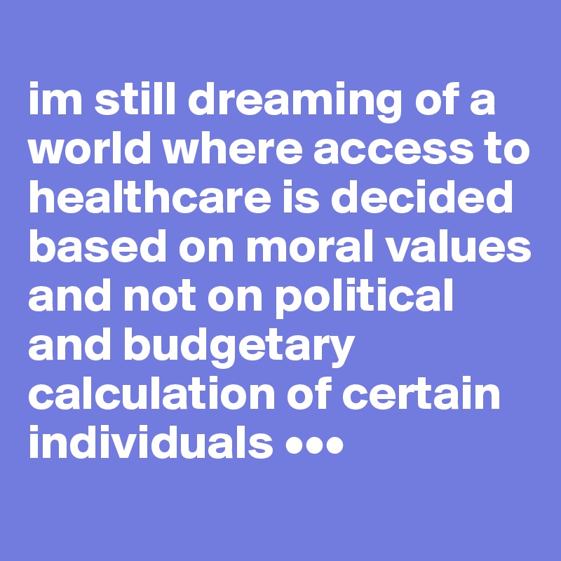
im still dreaming of a world where access to healthcare is decided based on moral values and not on political and budgetary calculation of certain individuals •••
