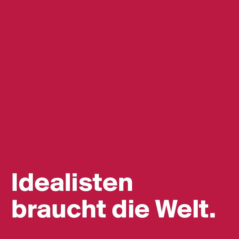 





Idealisten braucht die Welt. 