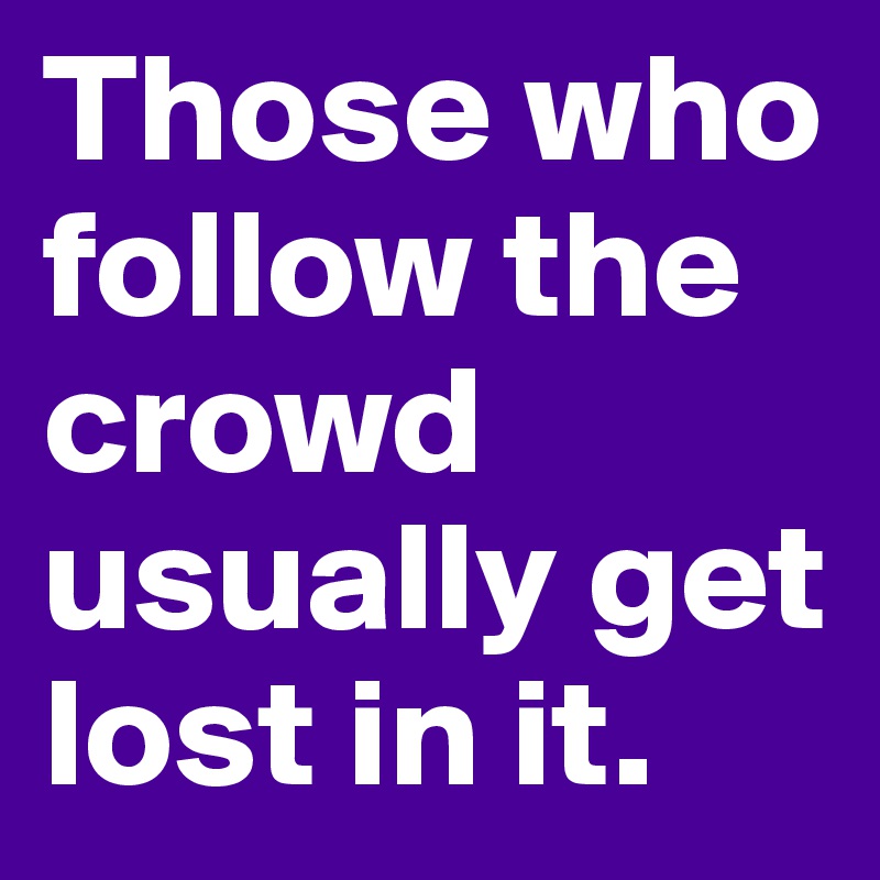 Those who follow the crowd usually get lost in it.