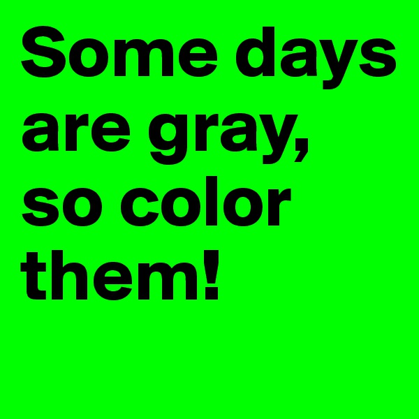 Some days are gray, so color them!