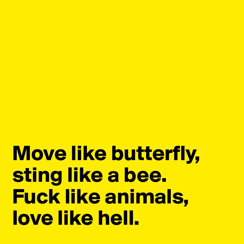 





Move like butterfly, sting like a bee.
Fuck like animals, love like hell.