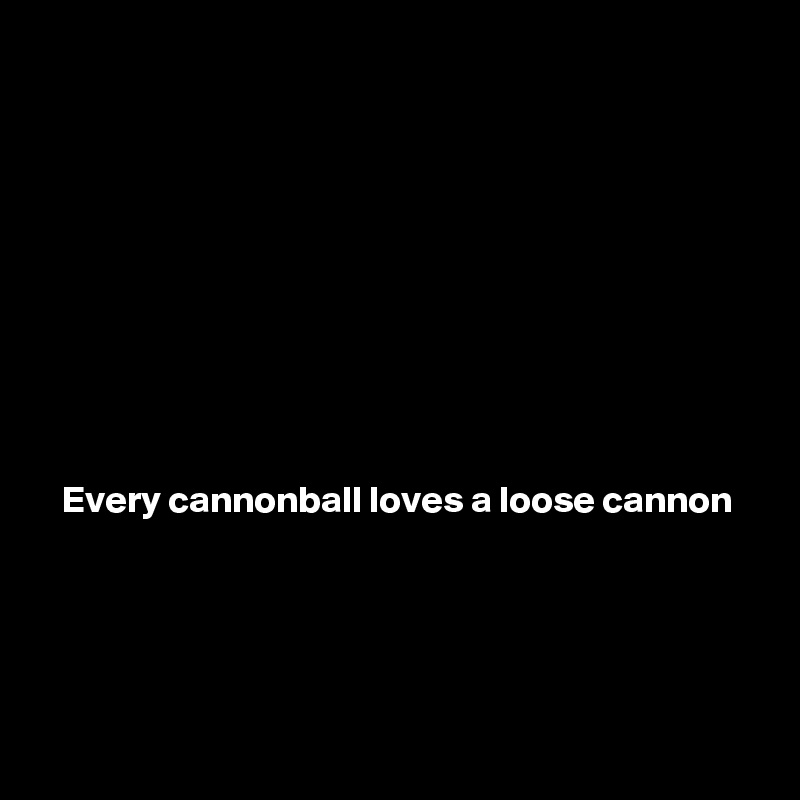 









Every cannonball loves a loose cannon





